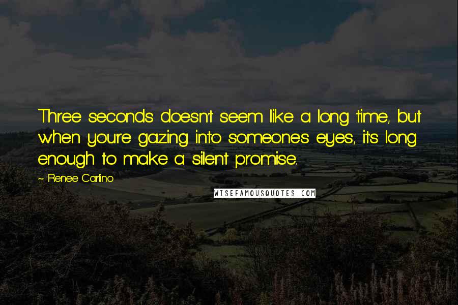 Renee Carlino Quotes: Three seconds doesn't seem like a long time, but when you're gazing into someone's eyes, it's long enough to make a silent promise.