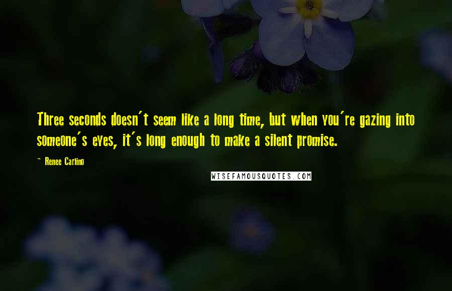 Renee Carlino Quotes: Three seconds doesn't seem like a long time, but when you're gazing into someone's eyes, it's long enough to make a silent promise.