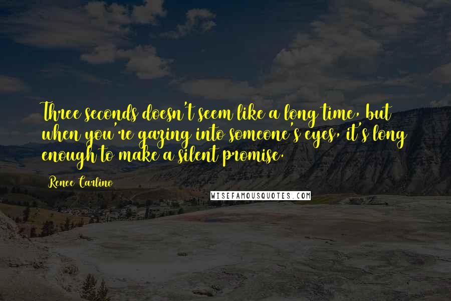 Renee Carlino Quotes: Three seconds doesn't seem like a long time, but when you're gazing into someone's eyes, it's long enough to make a silent promise.