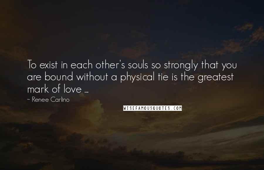 Renee Carlino Quotes: To exist in each other's souls so strongly that you are bound without a physical tie is the greatest mark of love ...