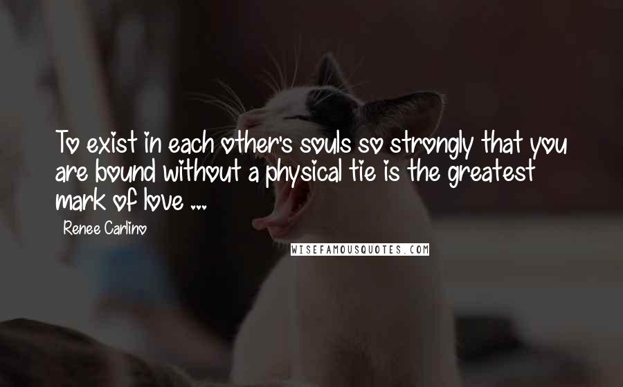 Renee Carlino Quotes: To exist in each other's souls so strongly that you are bound without a physical tie is the greatest mark of love ...