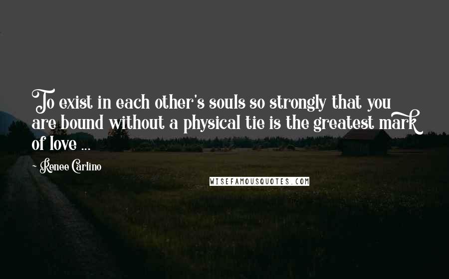 Renee Carlino Quotes: To exist in each other's souls so strongly that you are bound without a physical tie is the greatest mark of love ...