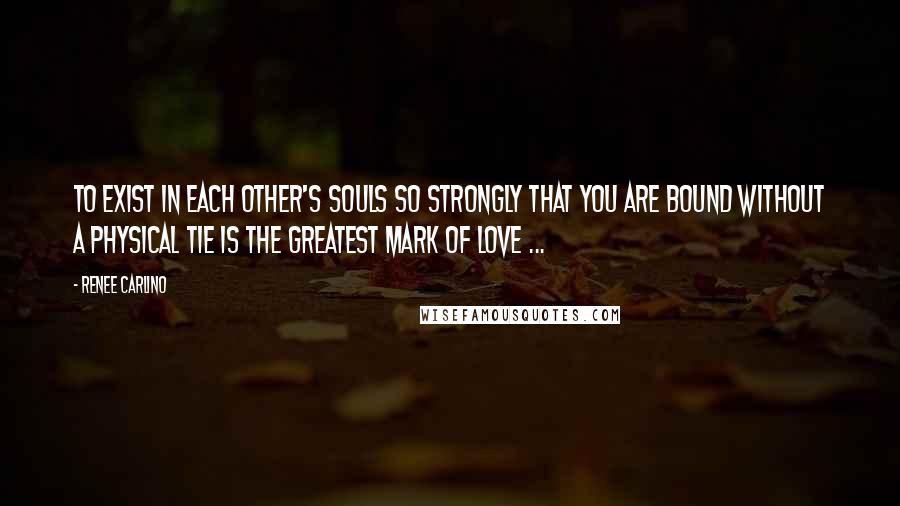 Renee Carlino Quotes: To exist in each other's souls so strongly that you are bound without a physical tie is the greatest mark of love ...