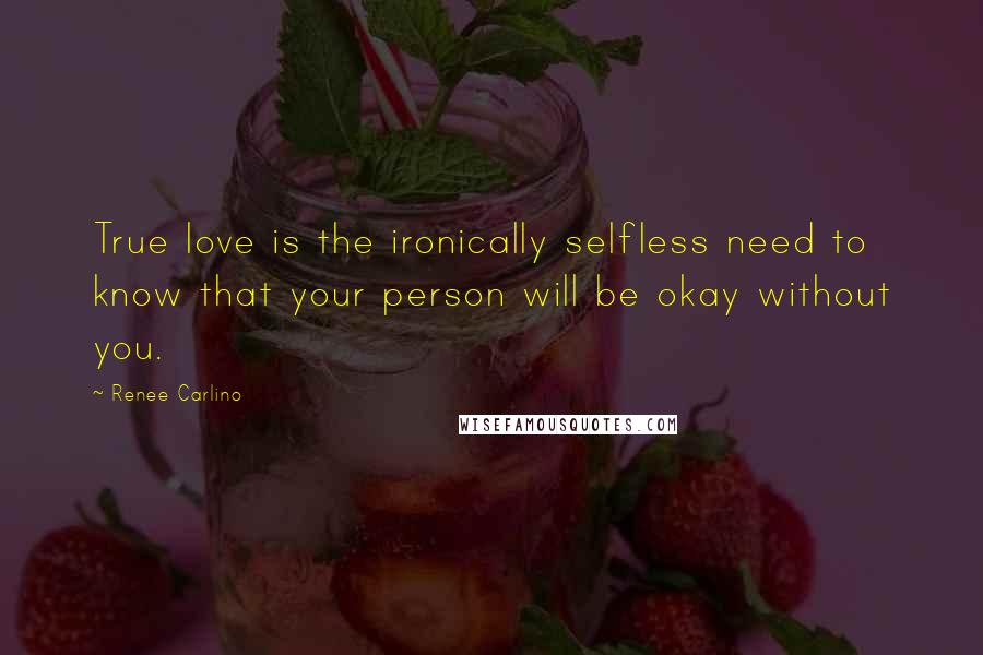 Renee Carlino Quotes: True love is the ironically selfless need to know that your person will be okay without you.