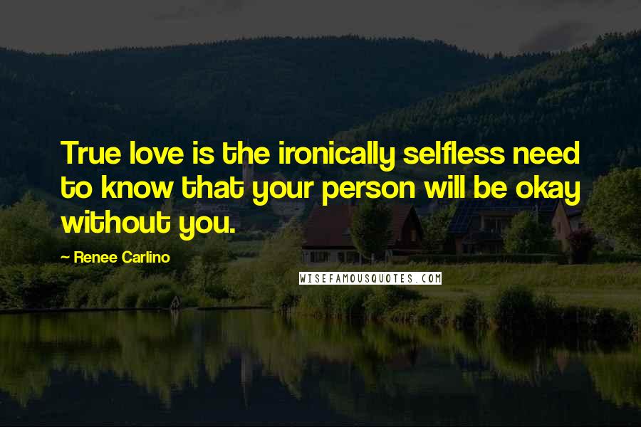 Renee Carlino Quotes: True love is the ironically selfless need to know that your person will be okay without you.