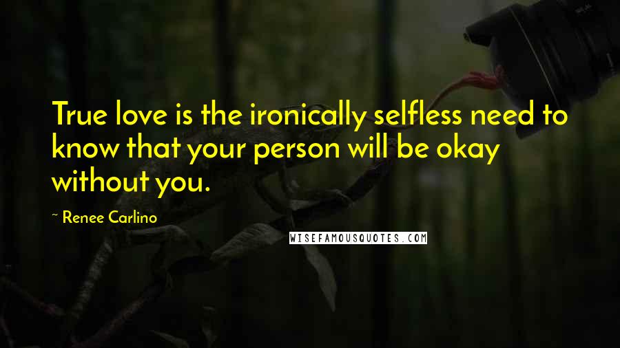 Renee Carlino Quotes: True love is the ironically selfless need to know that your person will be okay without you.