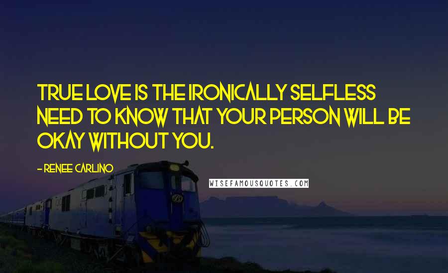 Renee Carlino Quotes: True love is the ironically selfless need to know that your person will be okay without you.