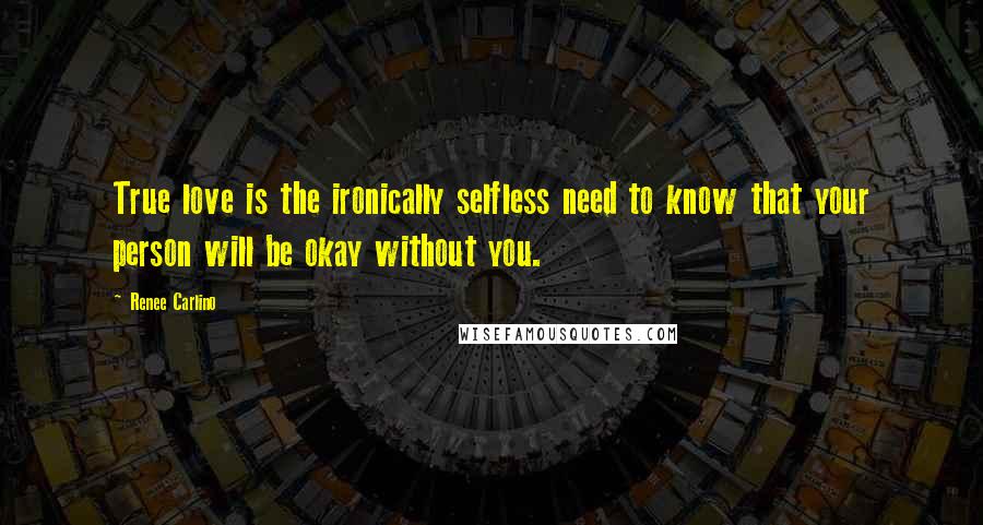 Renee Carlino Quotes: True love is the ironically selfless need to know that your person will be okay without you.