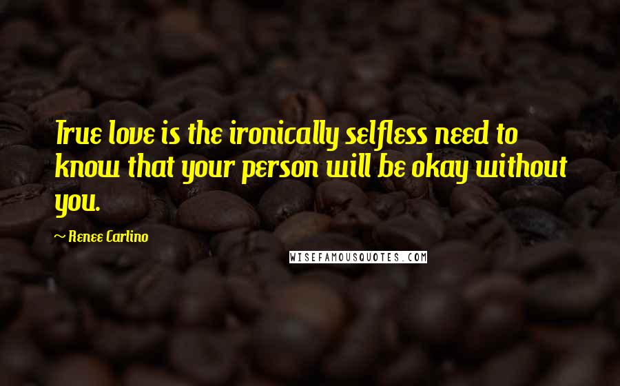 Renee Carlino Quotes: True love is the ironically selfless need to know that your person will be okay without you.