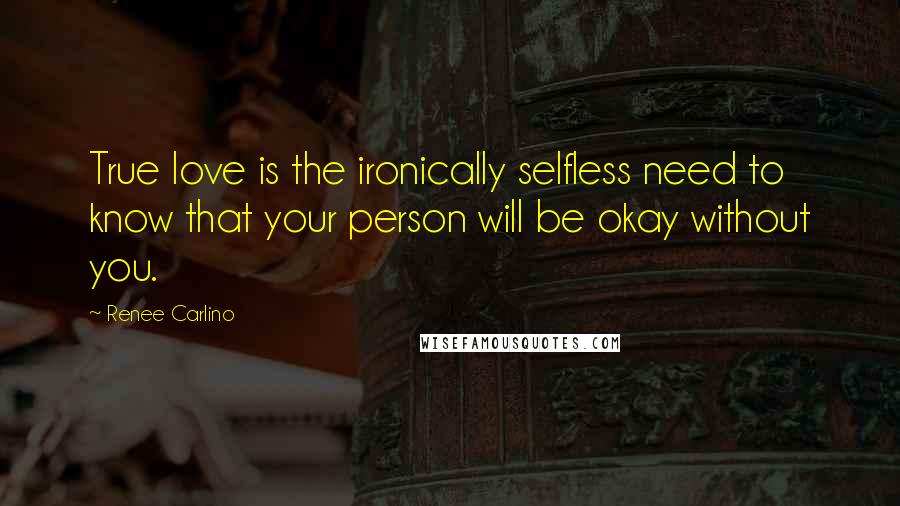 Renee Carlino Quotes: True love is the ironically selfless need to know that your person will be okay without you.