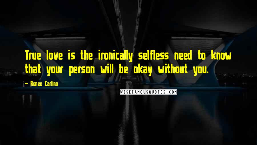 Renee Carlino Quotes: True love is the ironically selfless need to know that your person will be okay without you.