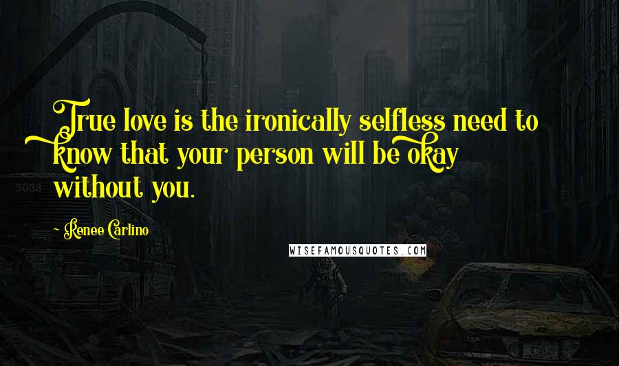 Renee Carlino Quotes: True love is the ironically selfless need to know that your person will be okay without you.