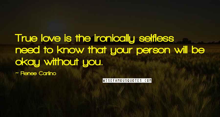 Renee Carlino Quotes: True love is the ironically selfless need to know that your person will be okay without you.