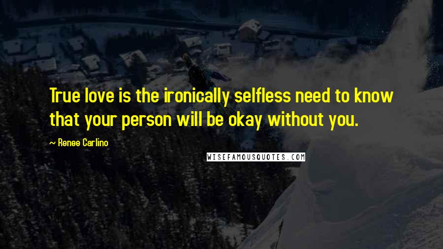 Renee Carlino Quotes: True love is the ironically selfless need to know that your person will be okay without you.