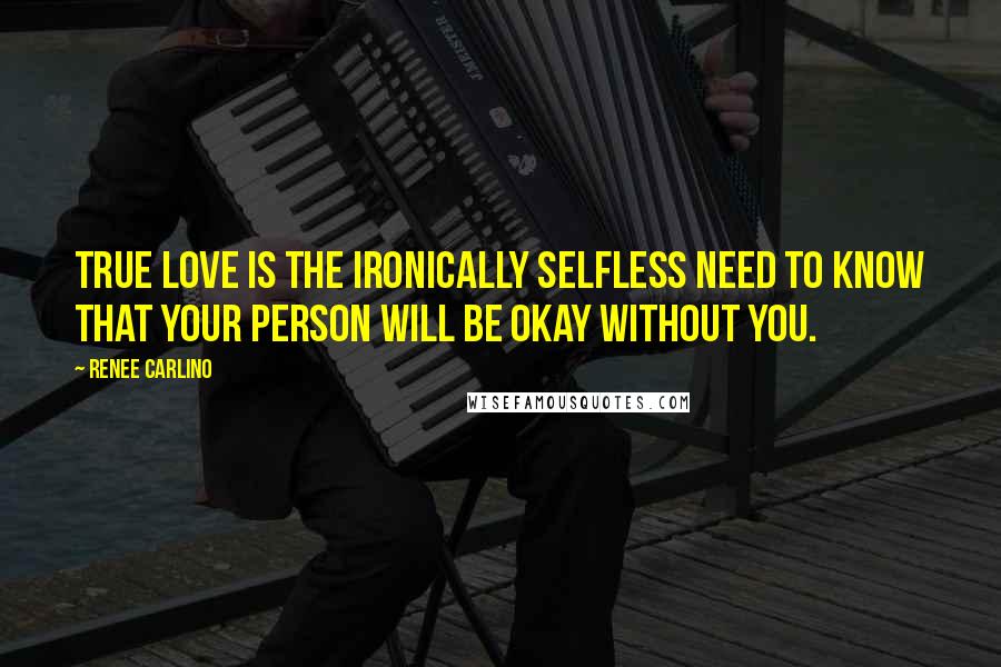 Renee Carlino Quotes: True love is the ironically selfless need to know that your person will be okay without you.
