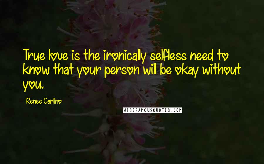 Renee Carlino Quotes: True love is the ironically selfless need to know that your person will be okay without you.