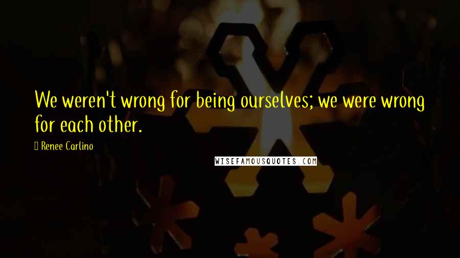 Renee Carlino Quotes: We weren't wrong for being ourselves; we were wrong for each other.