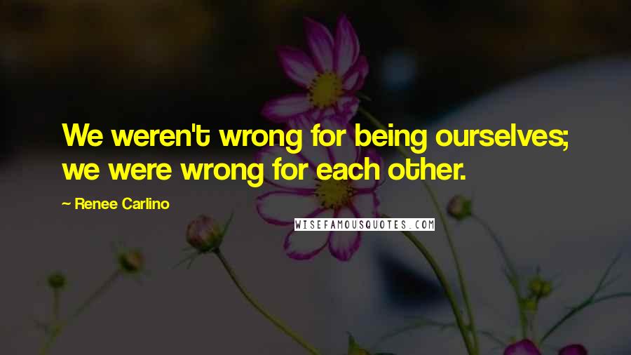 Renee Carlino Quotes: We weren't wrong for being ourselves; we were wrong for each other.