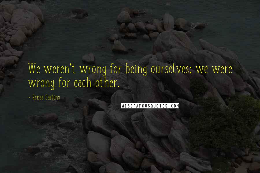 Renee Carlino Quotes: We weren't wrong for being ourselves; we were wrong for each other.