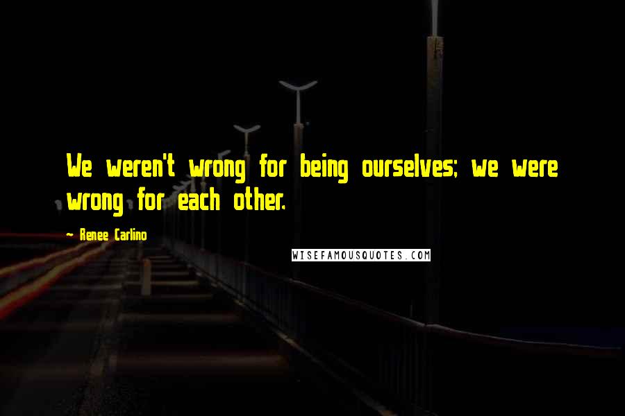 Renee Carlino Quotes: We weren't wrong for being ourselves; we were wrong for each other.