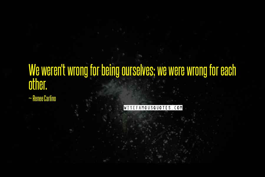 Renee Carlino Quotes: We weren't wrong for being ourselves; we were wrong for each other.