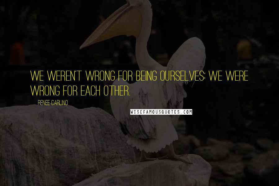 Renee Carlino Quotes: We weren't wrong for being ourselves; we were wrong for each other.