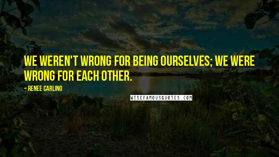 Renee Carlino Quotes: We weren't wrong for being ourselves; we were wrong for each other.