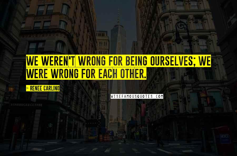 Renee Carlino Quotes: We weren't wrong for being ourselves; we were wrong for each other.