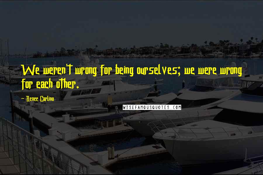 Renee Carlino Quotes: We weren't wrong for being ourselves; we were wrong for each other.