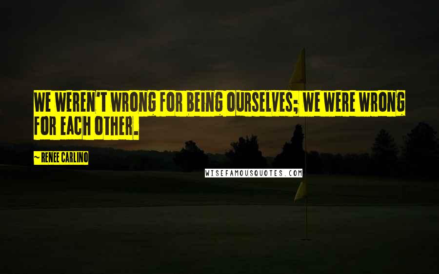 Renee Carlino Quotes: We weren't wrong for being ourselves; we were wrong for each other.