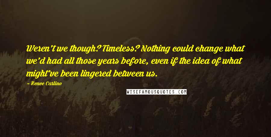 Renee Carlino Quotes: Weren't we though? Timeless? Nothing could change what we'd had all those years before, even if the idea of what might've been lingered between us.