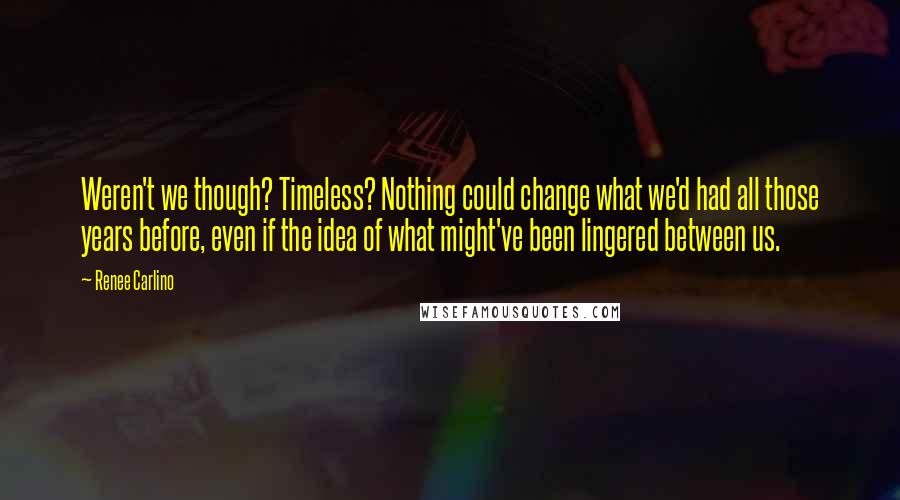 Renee Carlino Quotes: Weren't we though? Timeless? Nothing could change what we'd had all those years before, even if the idea of what might've been lingered between us.