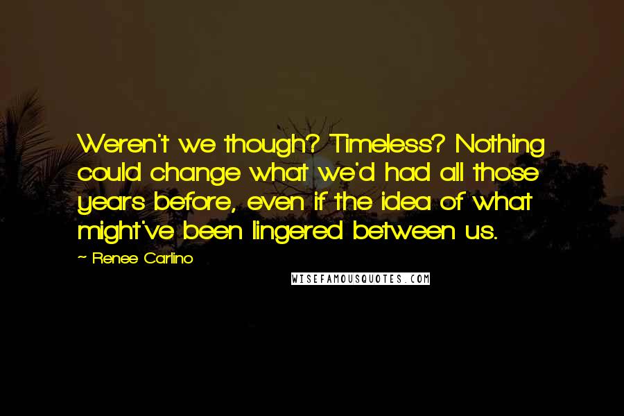 Renee Carlino Quotes: Weren't we though? Timeless? Nothing could change what we'd had all those years before, even if the idea of what might've been lingered between us.