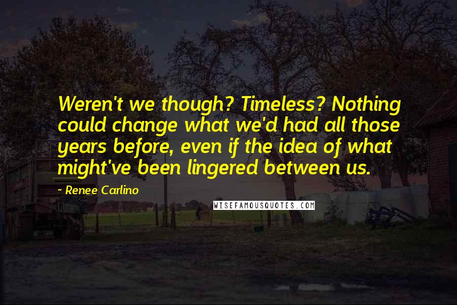 Renee Carlino Quotes: Weren't we though? Timeless? Nothing could change what we'd had all those years before, even if the idea of what might've been lingered between us.