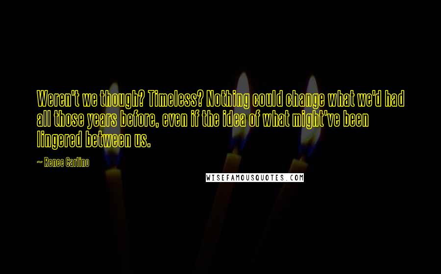 Renee Carlino Quotes: Weren't we though? Timeless? Nothing could change what we'd had all those years before, even if the idea of what might've been lingered between us.