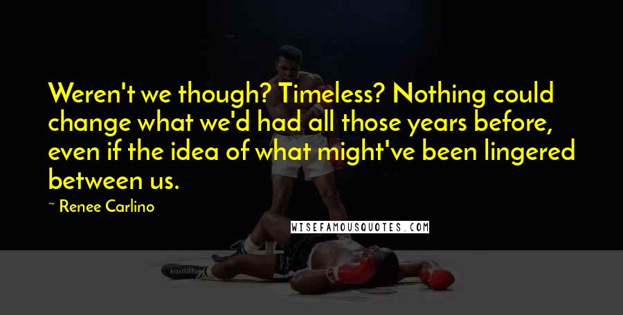 Renee Carlino Quotes: Weren't we though? Timeless? Nothing could change what we'd had all those years before, even if the idea of what might've been lingered between us.