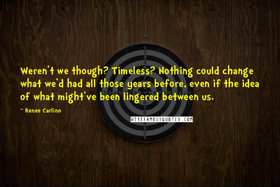 Renee Carlino Quotes: Weren't we though? Timeless? Nothing could change what we'd had all those years before, even if the idea of what might've been lingered between us.