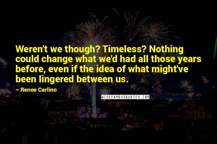 Renee Carlino Quotes: Weren't we though? Timeless? Nothing could change what we'd had all those years before, even if the idea of what might've been lingered between us.