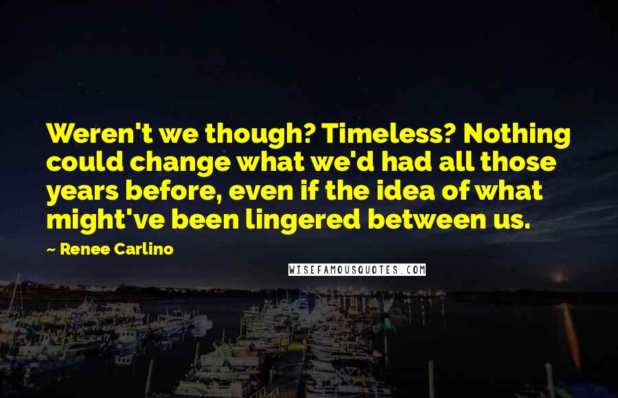 Renee Carlino Quotes: Weren't we though? Timeless? Nothing could change what we'd had all those years before, even if the idea of what might've been lingered between us.