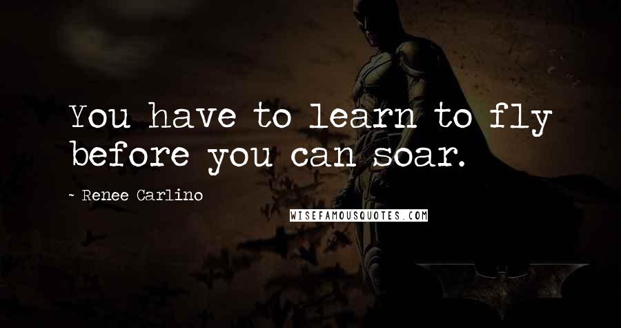 Renee Carlino Quotes: You have to learn to fly before you can soar.