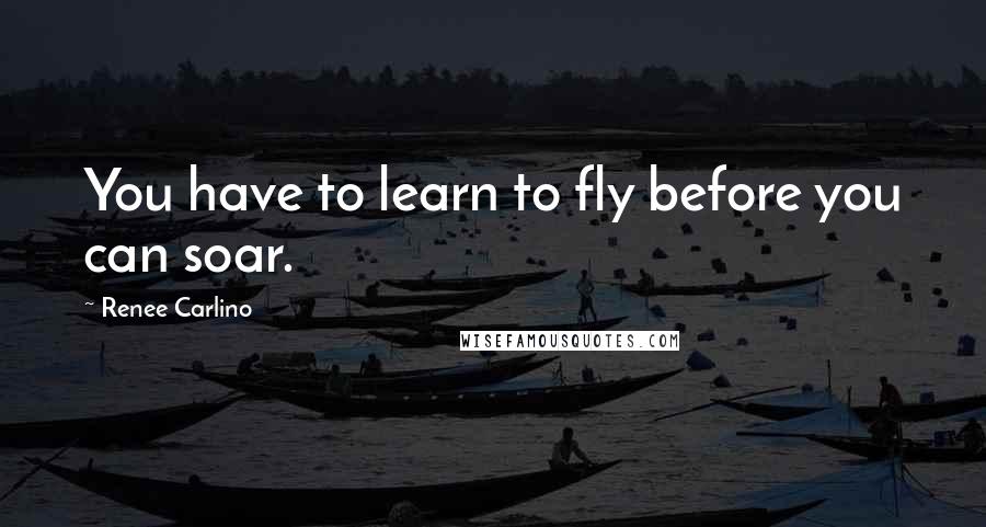 Renee Carlino Quotes: You have to learn to fly before you can soar.