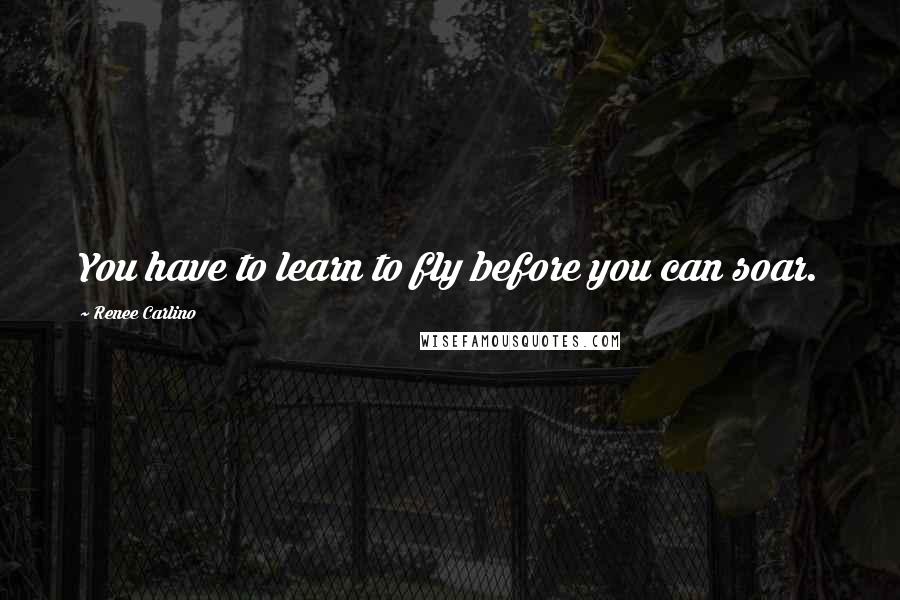 Renee Carlino Quotes: You have to learn to fly before you can soar.