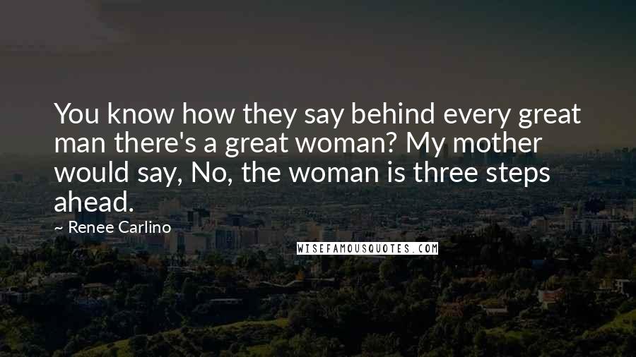 Renee Carlino Quotes: You know how they say behind every great man there's a great woman? My mother would say, No, the woman is three steps ahead.