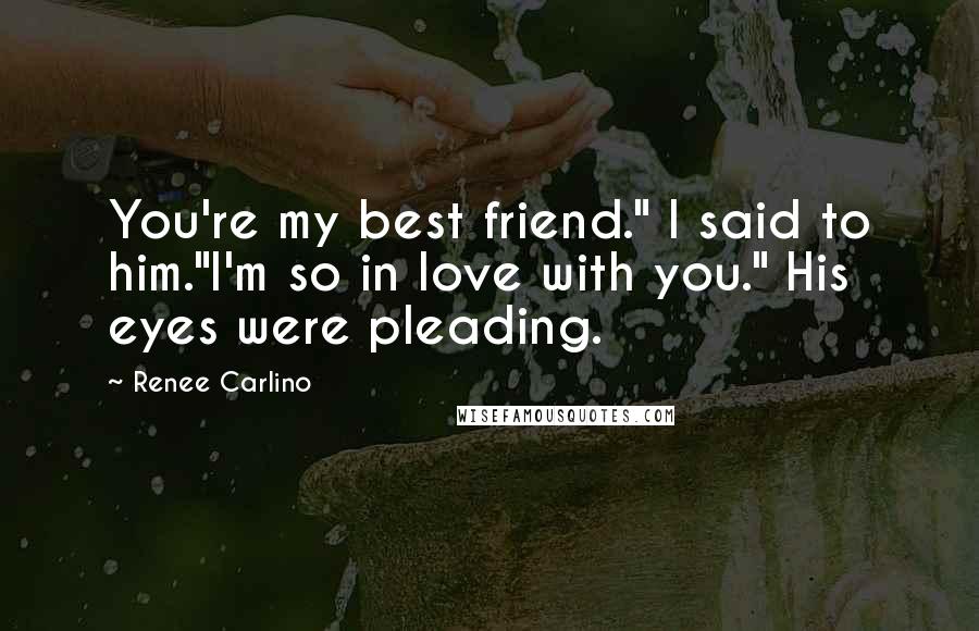 Renee Carlino Quotes: You're my best friend." I said to him."I'm so in love with you." His eyes were pleading.