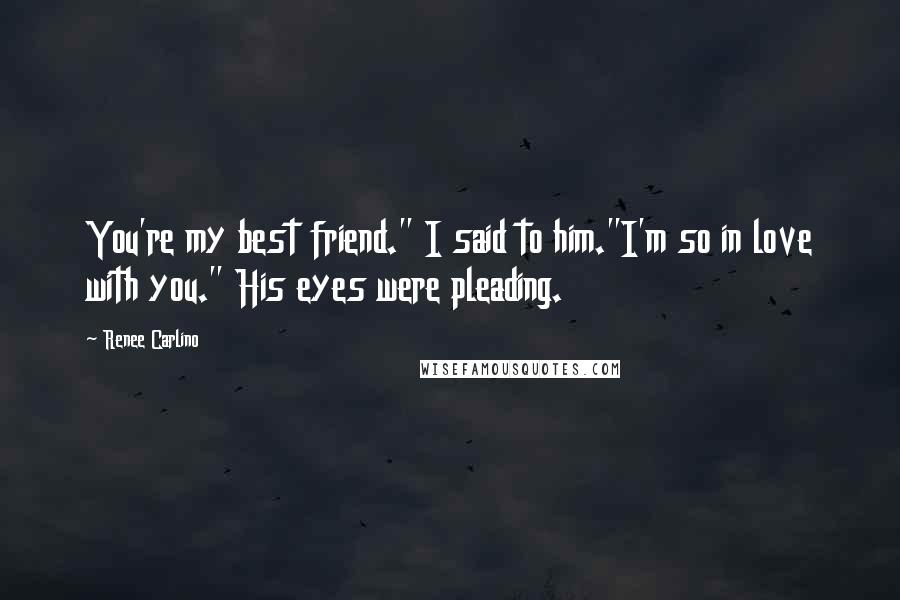 Renee Carlino Quotes: You're my best friend." I said to him."I'm so in love with you." His eyes were pleading.