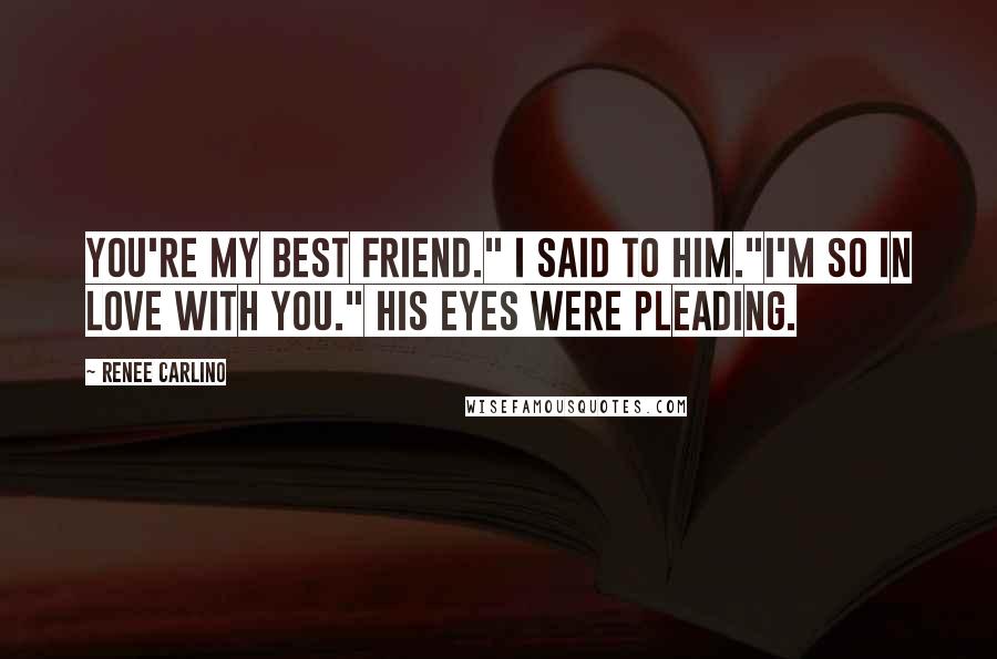 Renee Carlino Quotes: You're my best friend." I said to him."I'm so in love with you." His eyes were pleading.