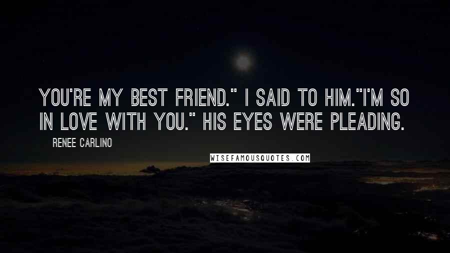 Renee Carlino Quotes: You're my best friend." I said to him."I'm so in love with you." His eyes were pleading.