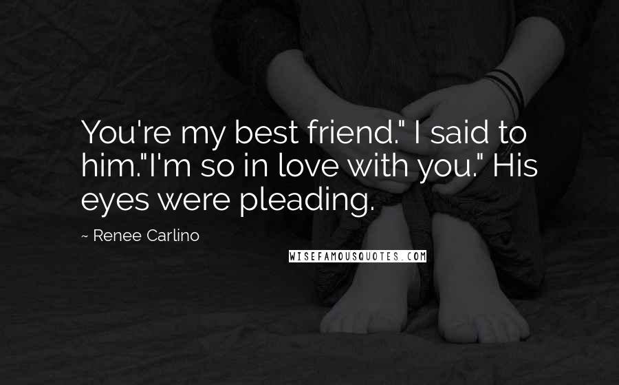 Renee Carlino Quotes: You're my best friend." I said to him."I'm so in love with you." His eyes were pleading.
