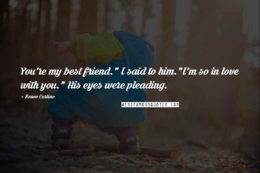 Renee Carlino Quotes: You're my best friend." I said to him."I'm so in love with you." His eyes were pleading.
