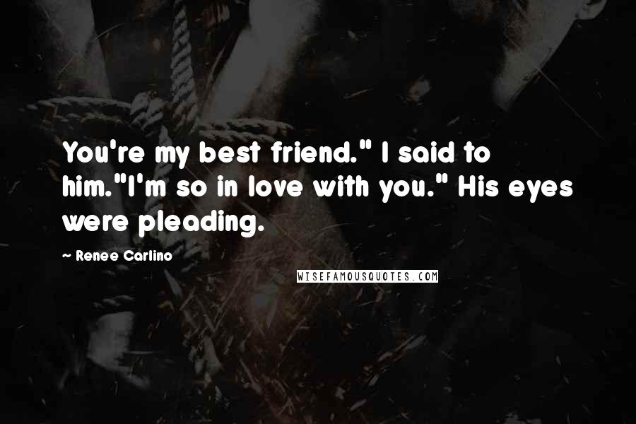 Renee Carlino Quotes: You're my best friend." I said to him."I'm so in love with you." His eyes were pleading.